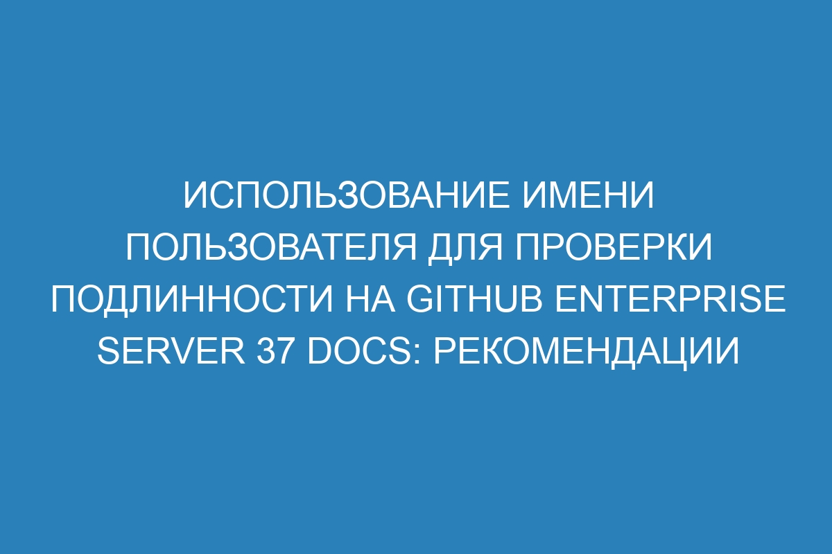 Использование имени пользователя для проверки подлинности на GitHub Enterprise Server 37 Docs: рекомендации
