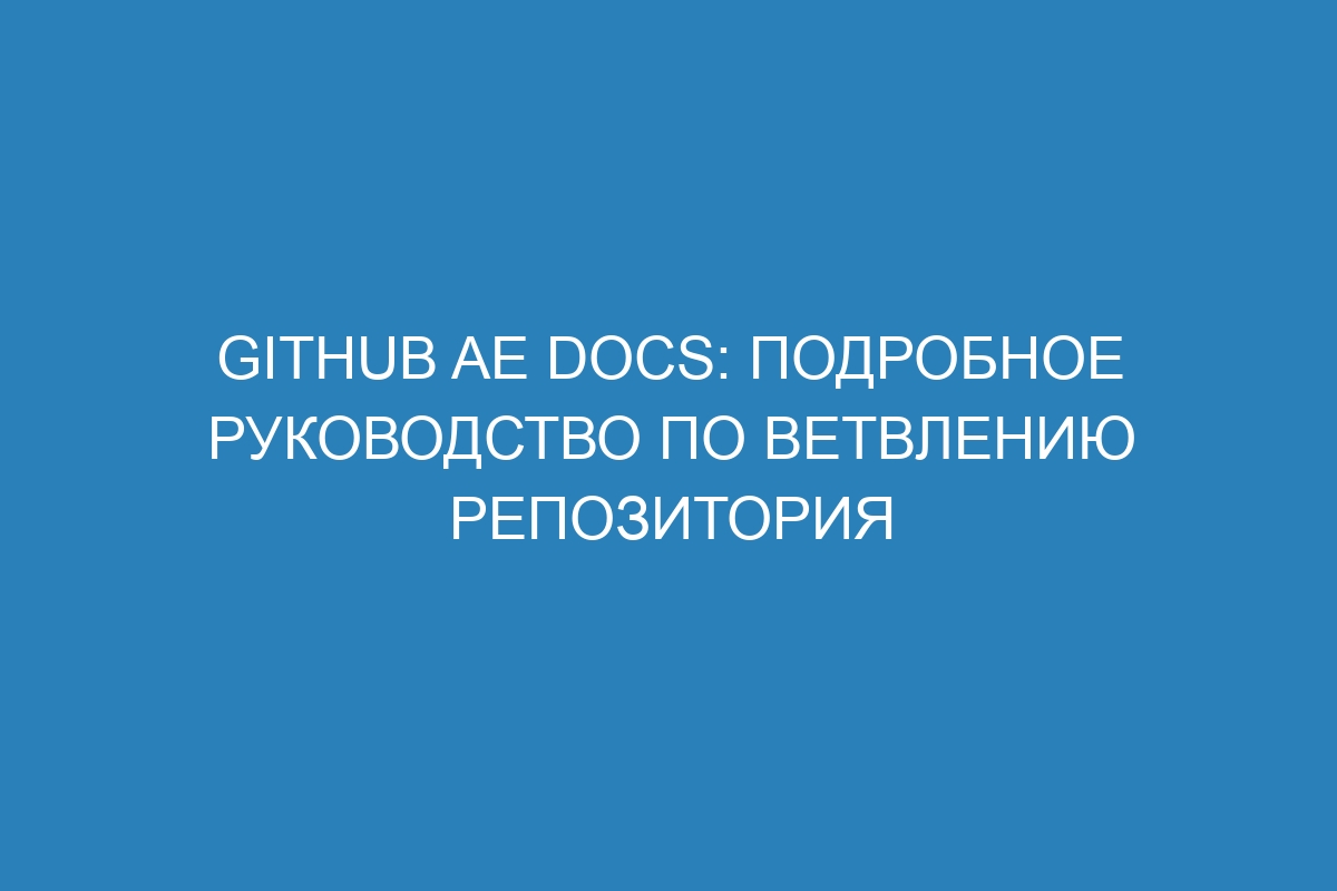 GitHub AE Docs: подробное руководство по ветвлению репозитория