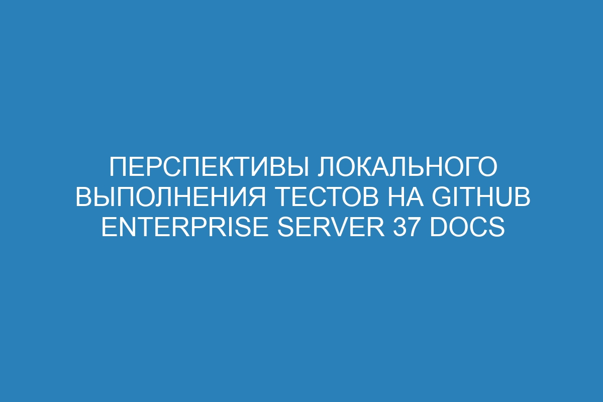 Перспективы локального выполнения тестов на GitHub Enterprise Server 37 Docs