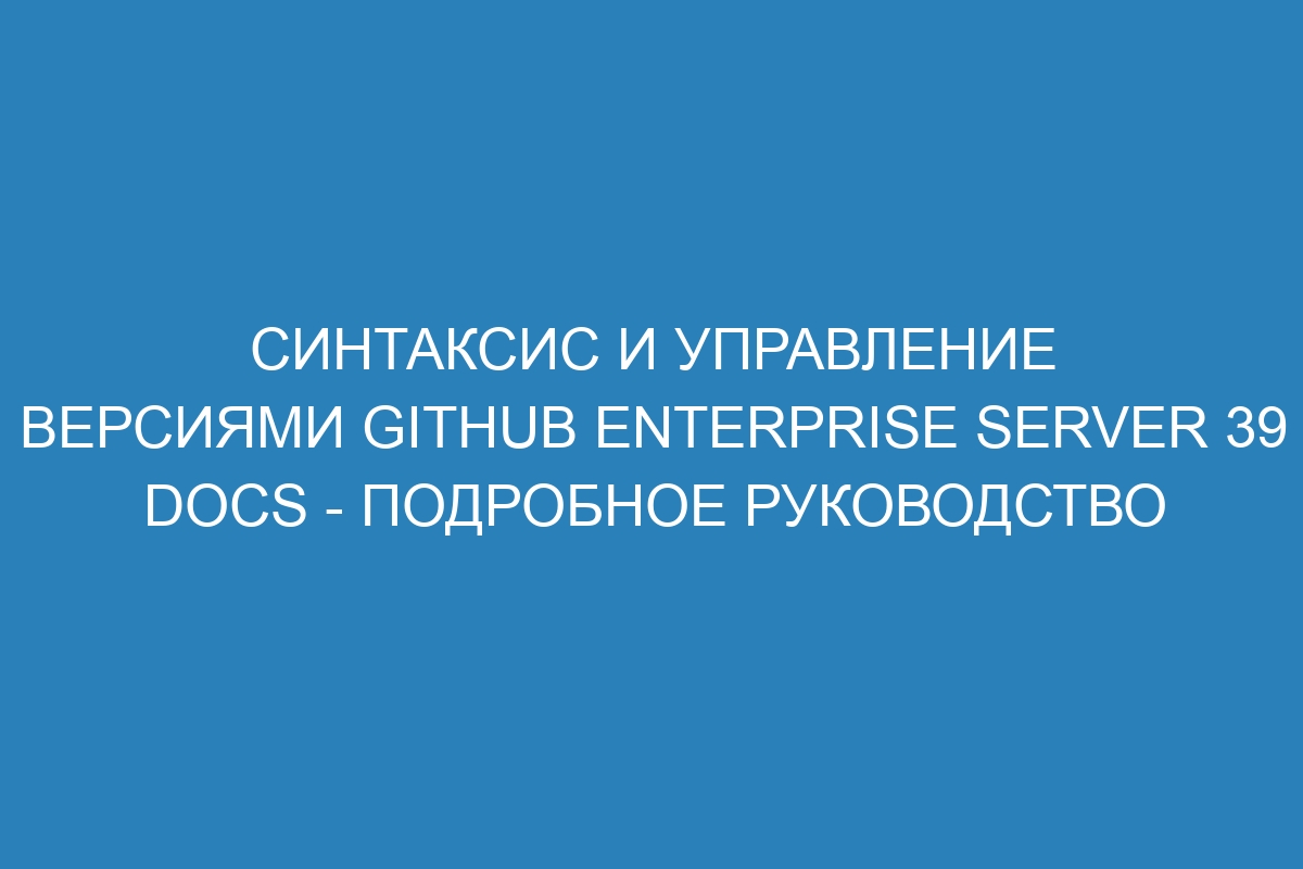 Синтаксис и управление версиями GitHub Enterprise Server 39 Docs - подробное руководство