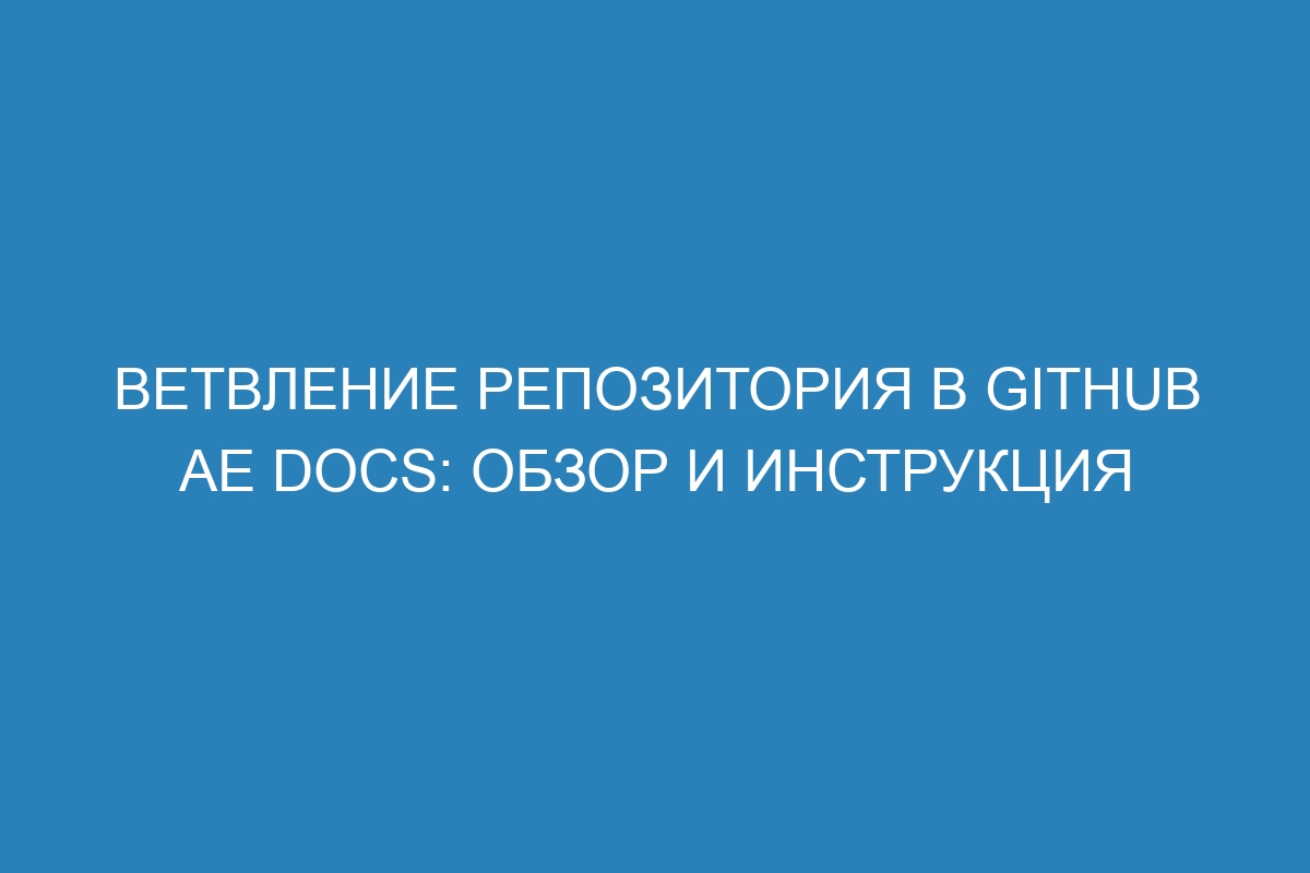 Ветвление репозитория в GitHub AE Docs: обзор и инструкция