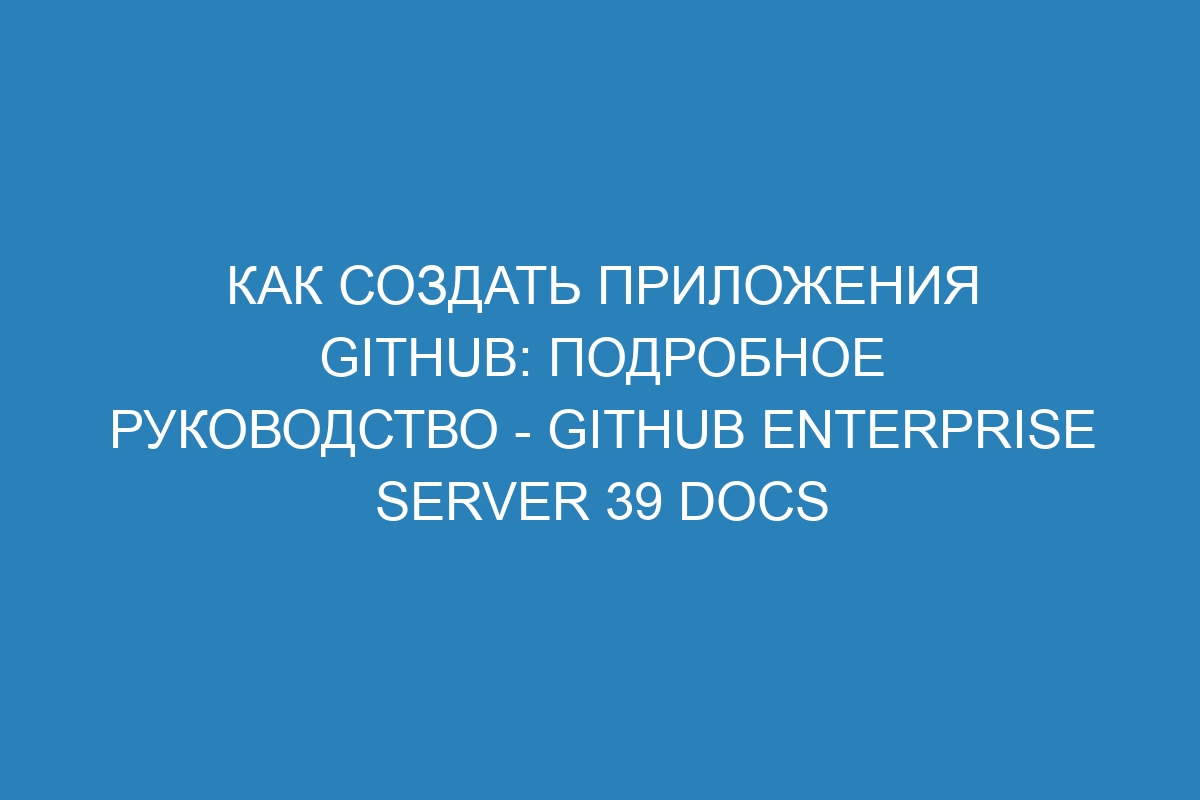 Как создать приложения GitHub: подробное руководство - GitHub Enterprise Server 39 Docs