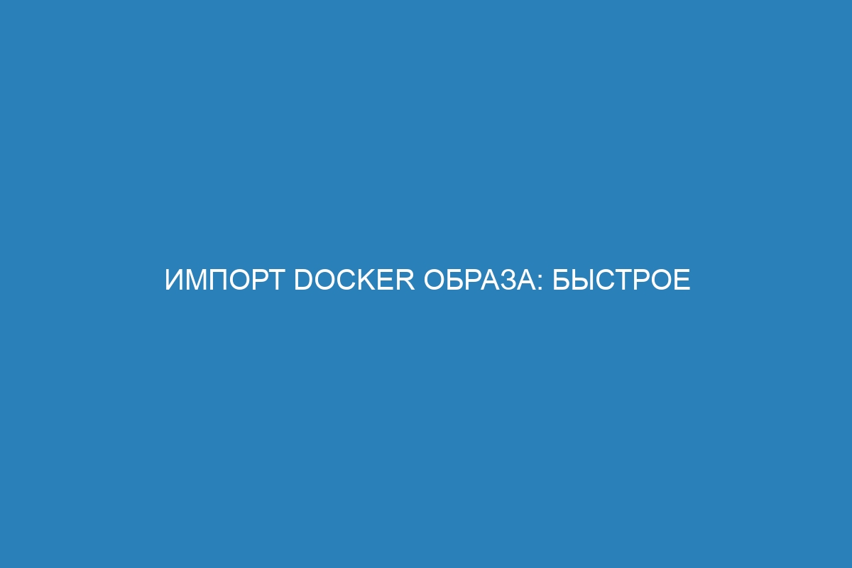 Импорт Docker образа: быстрое внедрение Docker контейнера