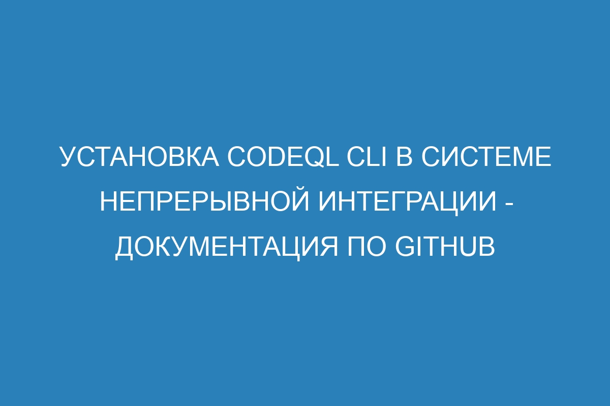 Установка CodeQL CLI в системе непрерывной интеграции - Документация по GitHub