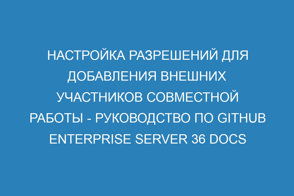 Настройка разрешений для добавления внешних участников совместной работы - Руководство по GitHub Enterprise Server 36 Docs