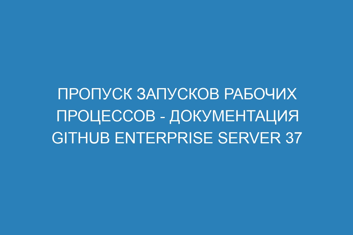 Пропуск запусков рабочих процессов - Документация GitHub Enterprise Server 37