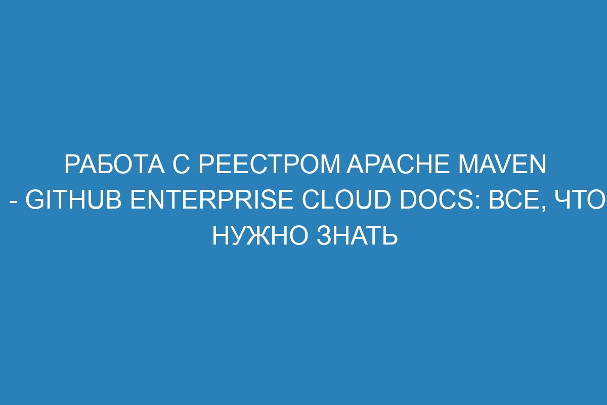 Работа с реестром Apache Maven - GitHub Enterprise Cloud Docs: все, что нужно знать