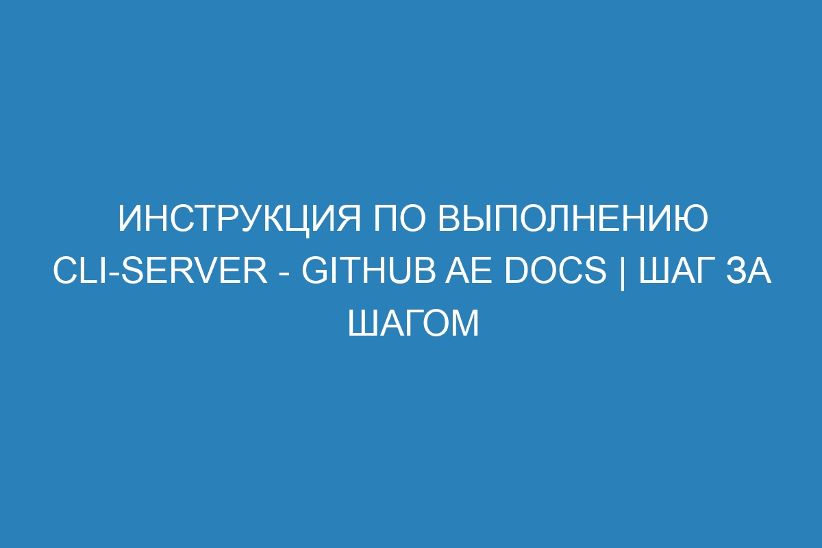 Инструкция по выполнению cli-server - GitHub AE Docs | Шаг за шагом