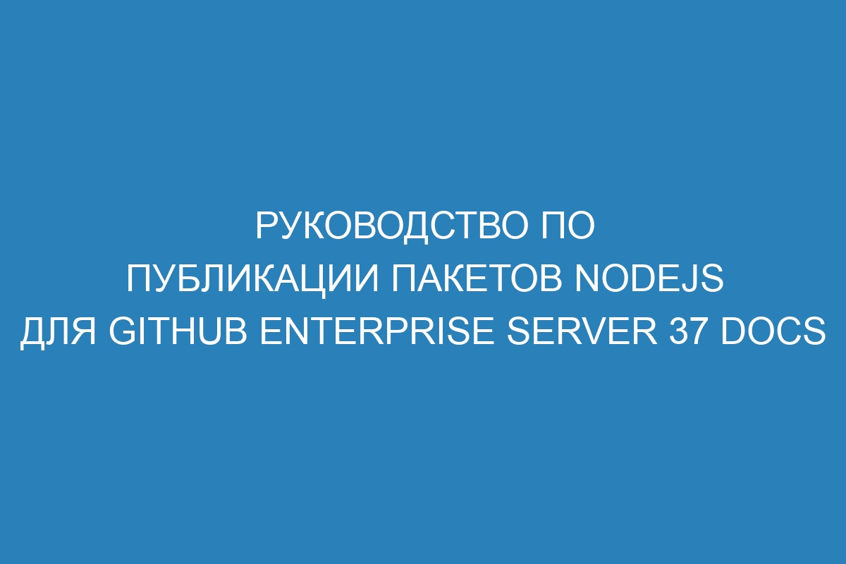 Руководство по публикации пакетов Nodejs для GitHub Enterprise Server 37 Docs