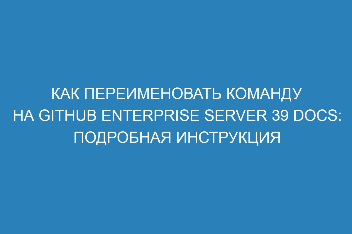 Как переименовать команду на GitHub Enterprise Server 39 Docs: подробная инструкция