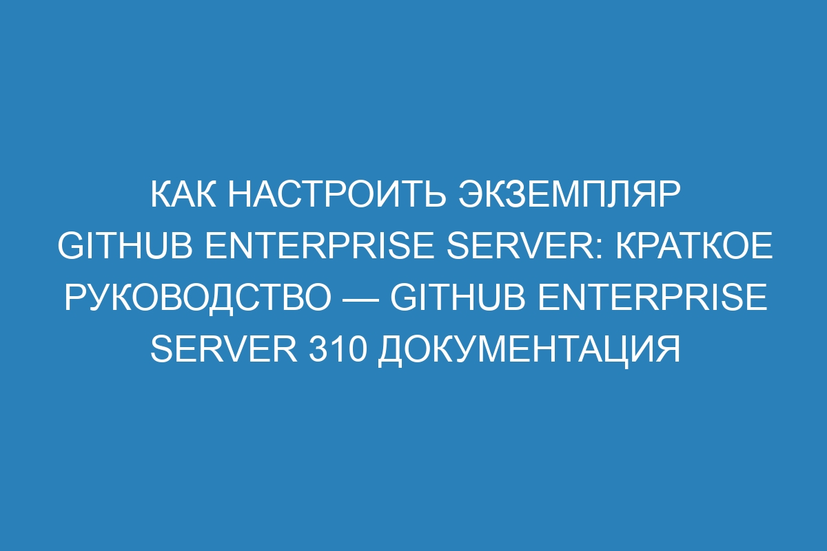 Как настроить экземпляр GitHub Enterprise Server: краткое руководство — GitHub Enterprise Server 310 документация