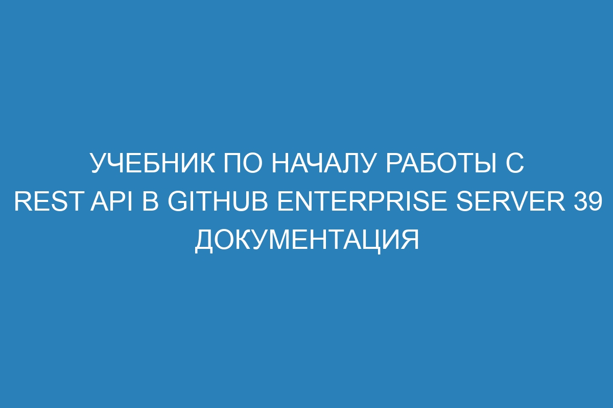 Учебник по началу работы с REST API в GitHub Enterprise Server 39 Документация