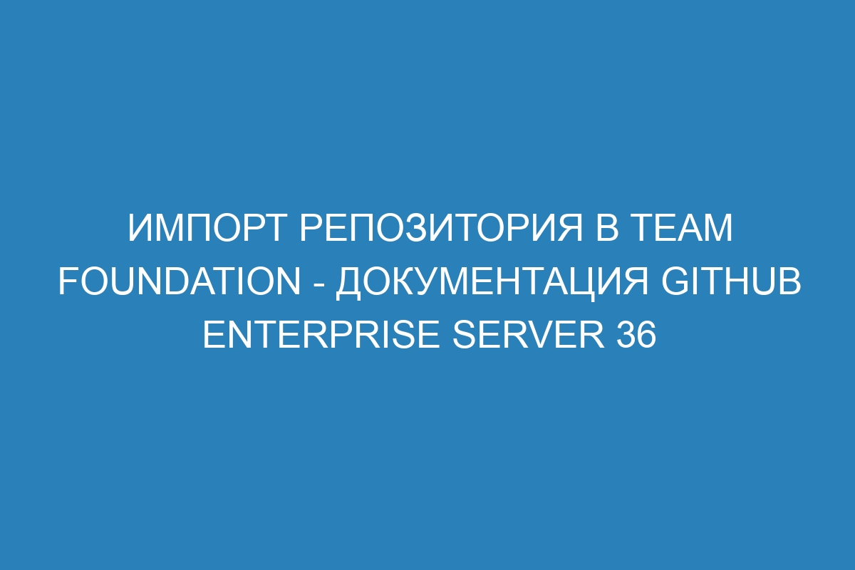 Импорт репозитория в Team Foundation - Документация GitHub Enterprise Server 36