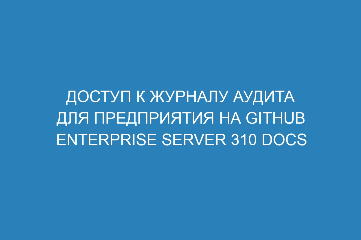 Доступ к журналу аудита для предприятия на GitHub Enterprise Server 310 Docs