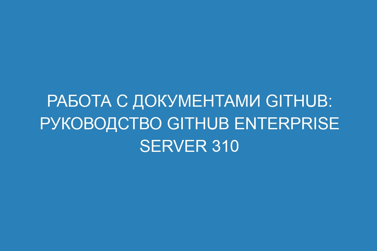 Работа с документами GitHub: руководство GitHub Enterprise Server 310