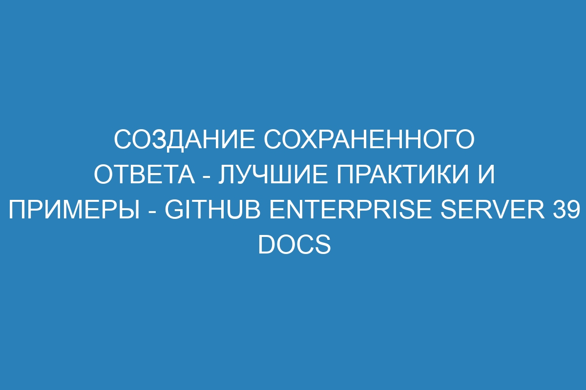 Создание сохраненного ответа - лучшие практики и примеры - GitHub Enterprise Server 39 Docs