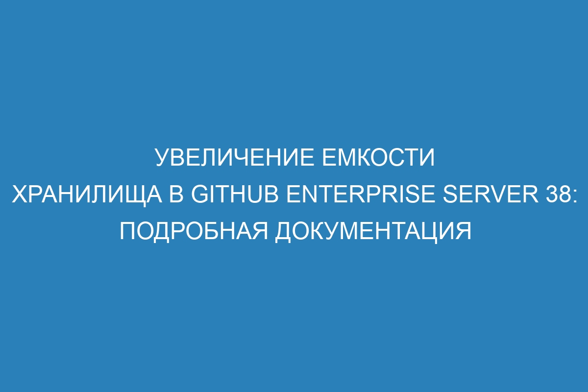 Увеличение емкости хранилища в GitHub Enterprise Server 38: подробная документация