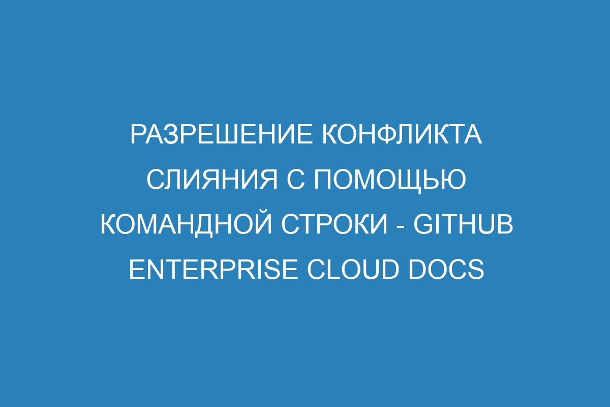 Разрешение конфликта слияния с помощью командной строки - GitHub Enterprise Cloud Docs