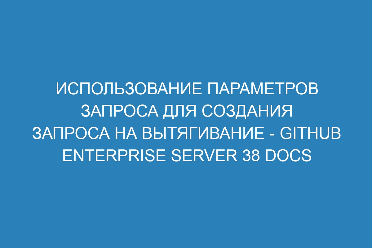 Использование параметров запроса для создания запроса на вытягивание - GitHub Enterprise Server 38 Docs