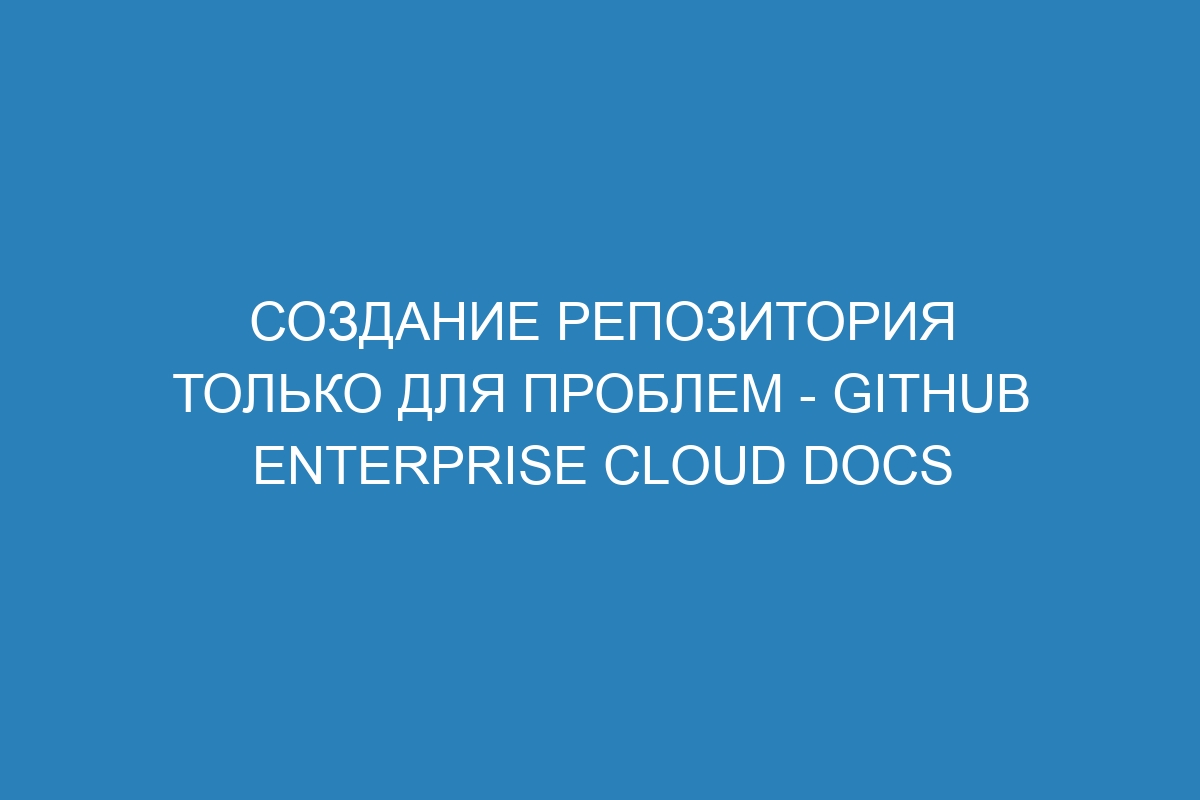 Создание репозитория только для проблем - GitHub Enterprise Cloud Docs