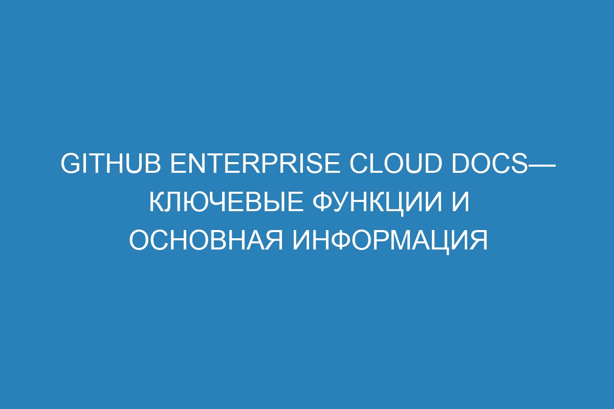 GitHub Enterprise Cloud Docs— ключевые функции и основная информация