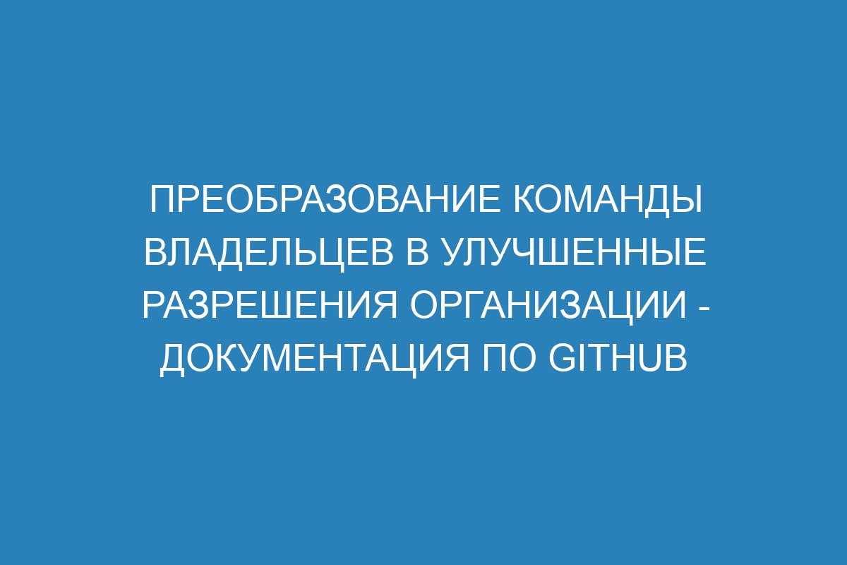 Преобразование команды владельцев в улучшенные разрешения организации - Документация по GitHub