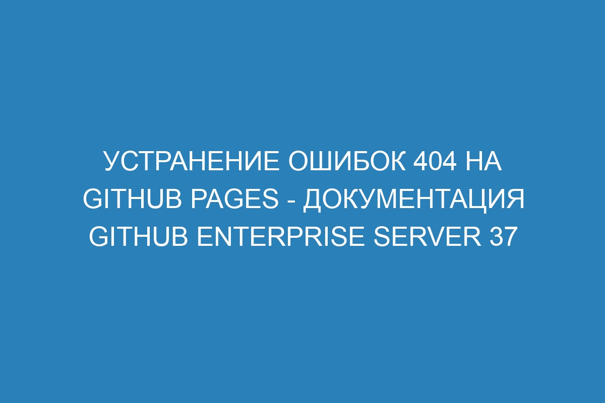 Устранение ошибок 404 на GitHub Pages - Документация GitHub Enterprise Server 37