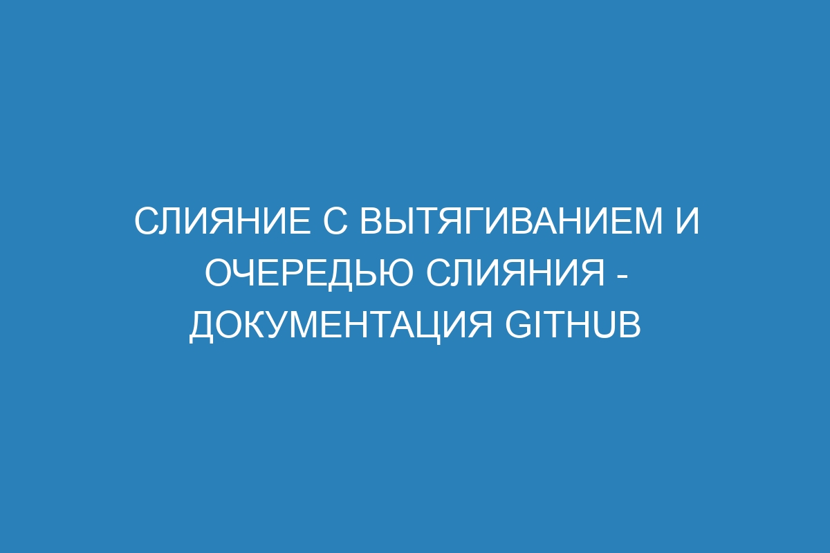 Слияние с вытягиванием и очередью слияния - Документация GitHub