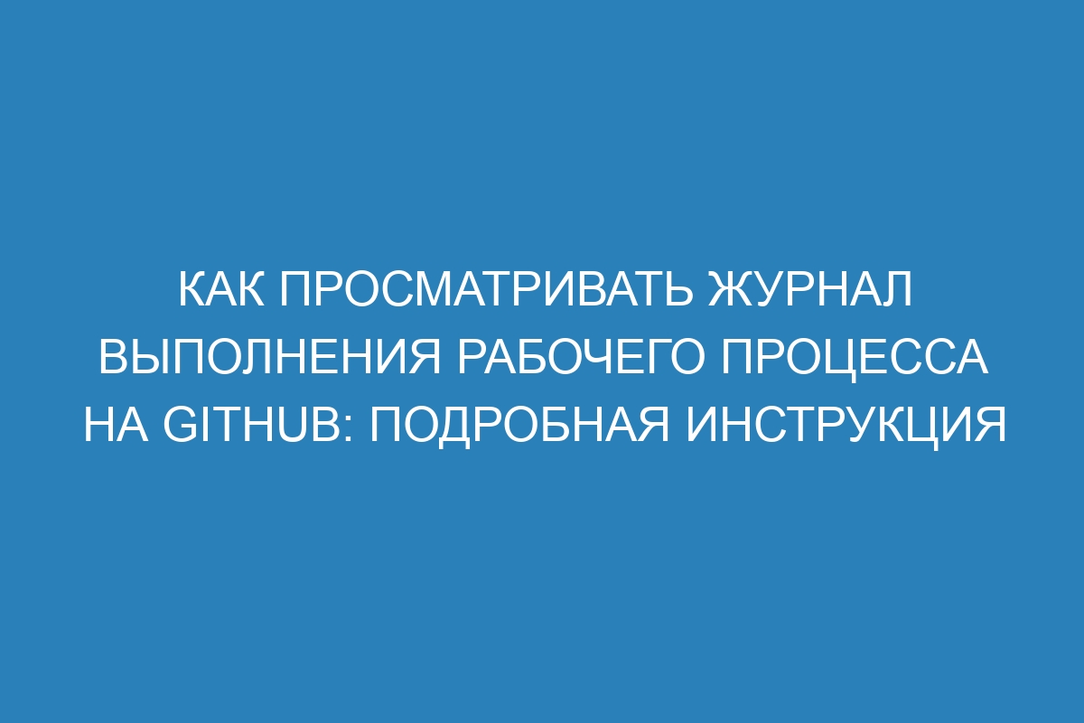 Как просматривать журнал выполнения рабочего процесса на Github: подробная инструкция