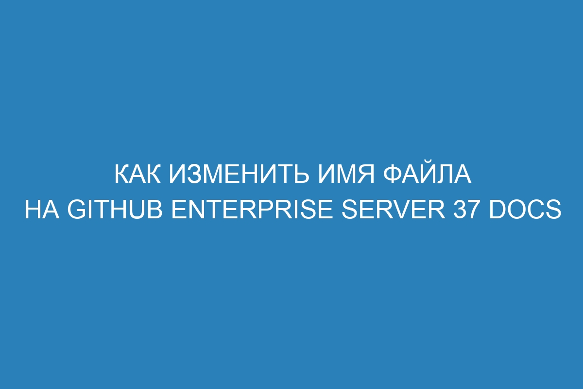 Как изменить имя файла на GitHub Enterprise Server 37 Docs