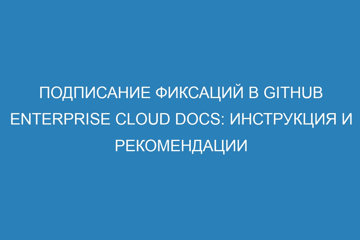 Подписание фиксаций в GitHub Enterprise Cloud Docs: инструкция и рекомендации