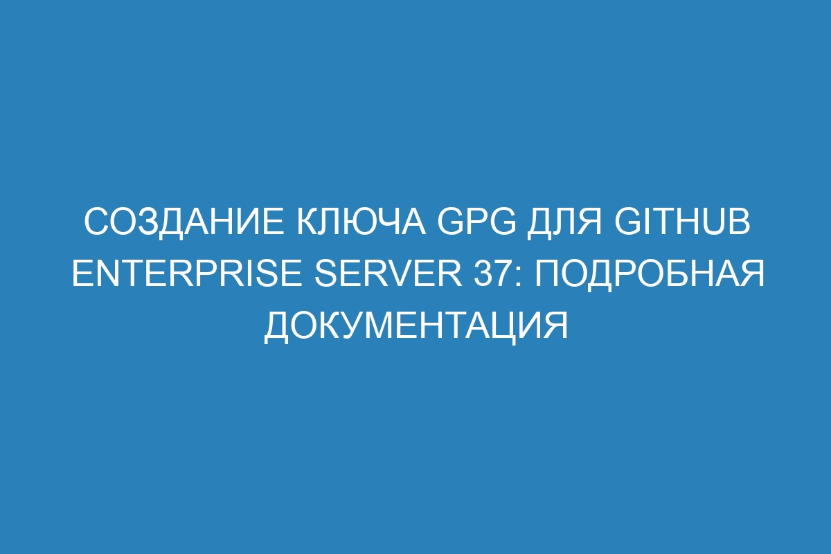 Создание ключа GPG для GitHub Enterprise Server 37: подробная документация