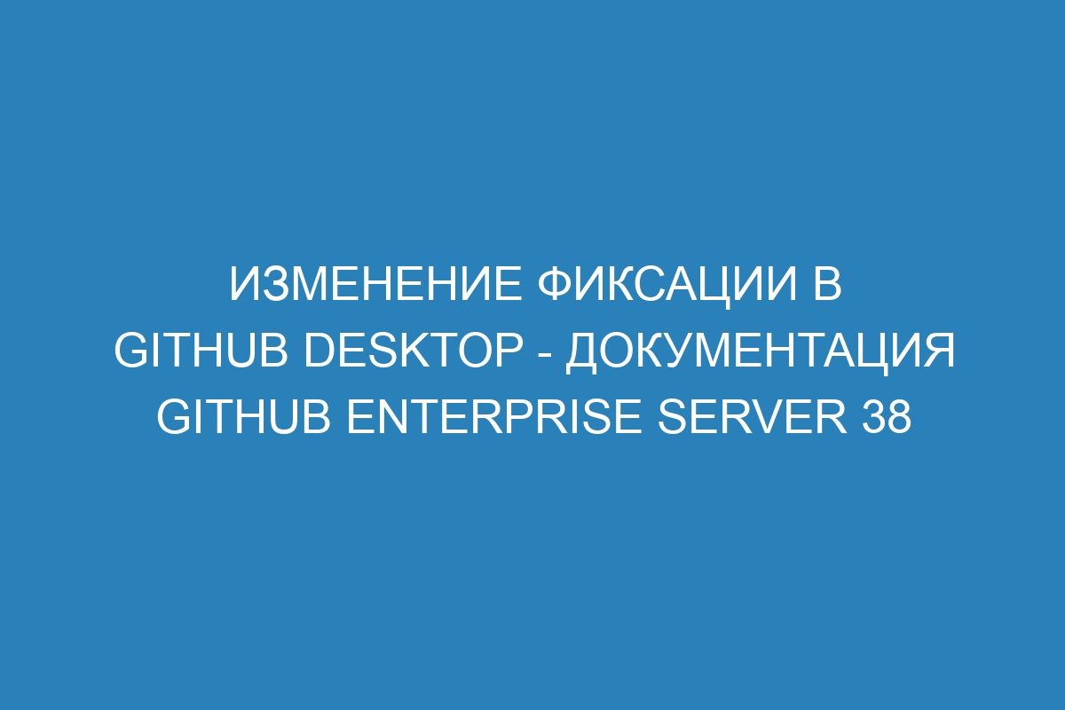 Изменение фиксации в GitHub Desktop - Документация GitHub Enterprise Server 38