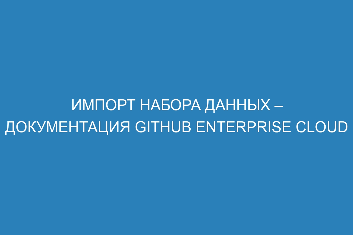 Импорт набора данных – документация GitHub Enterprise Cloud