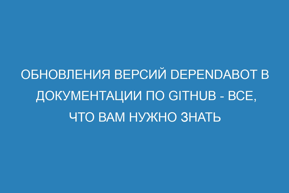Обновления версий Dependabot в документации по GitHub - все, что вам нужно знать