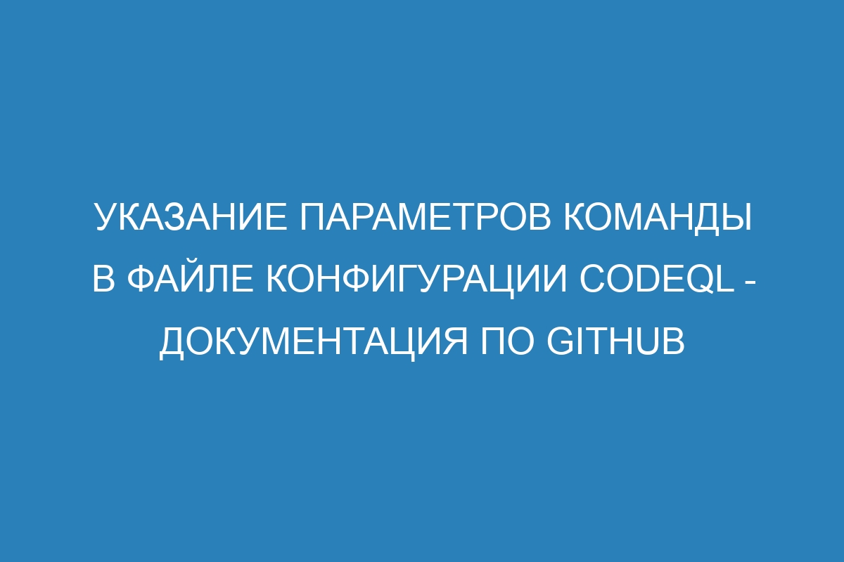 Указание параметров команды в файле конфигурации CodeQL - Документация по GitHub