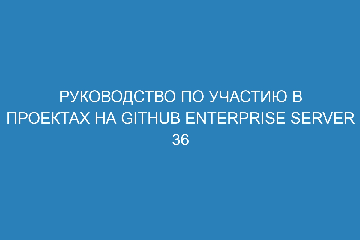 Руководство по участию в проектах на GitHub Enterprise Server 36