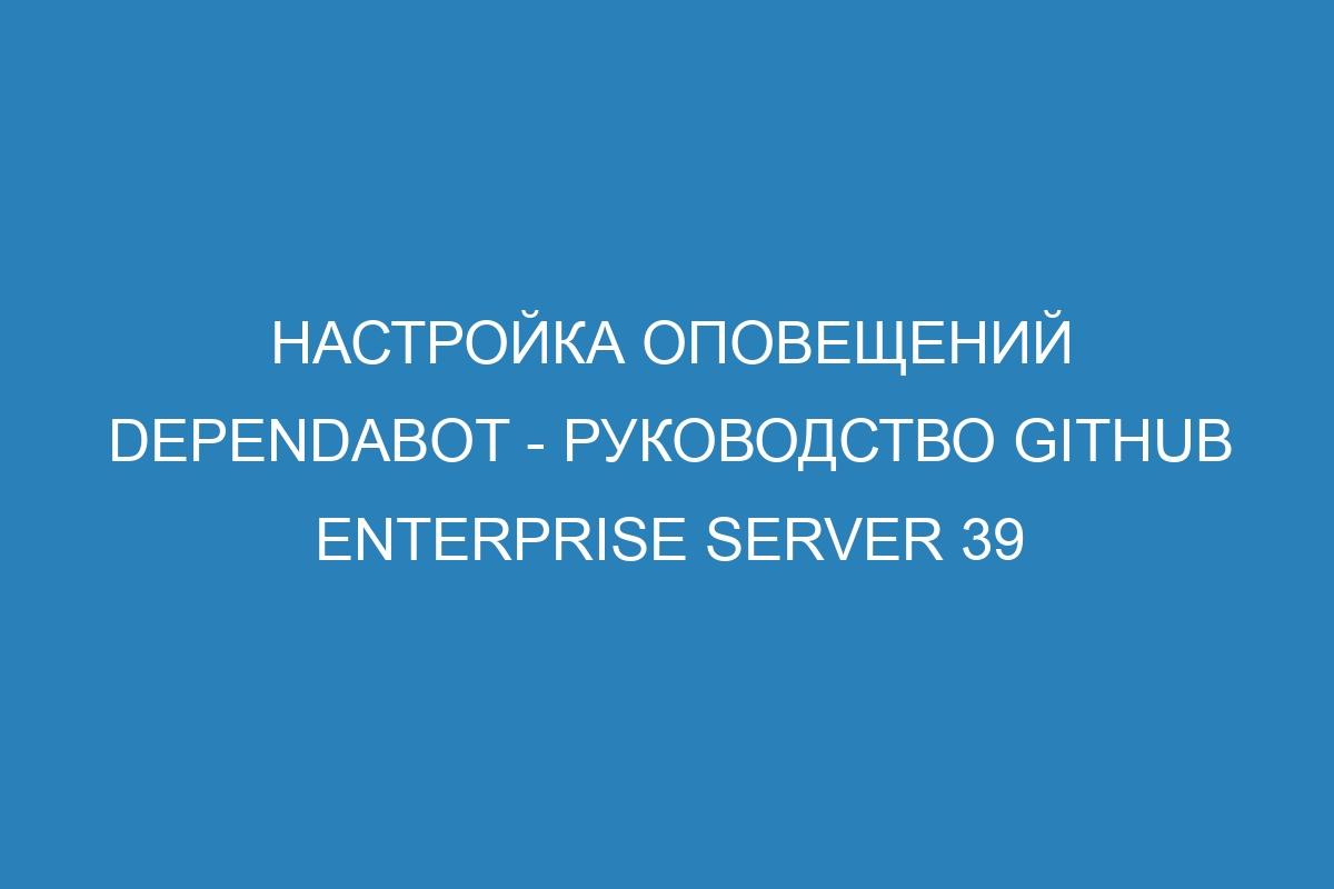 Настройка оповещений Dependabot - Руководство GitHub Enterprise Server 39