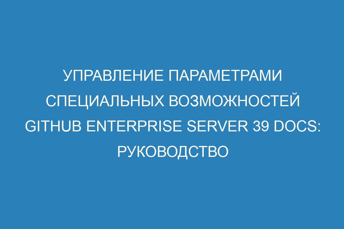 Управление параметрами специальных возможностей GitHub Enterprise Server 39 Docs: руководство