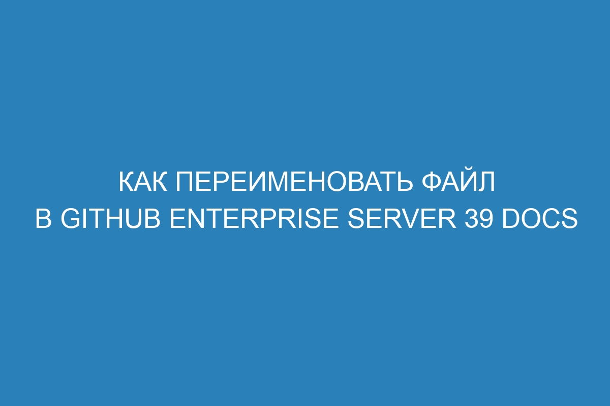 Как переименовать файл в GitHub Enterprise Server 39 Docs