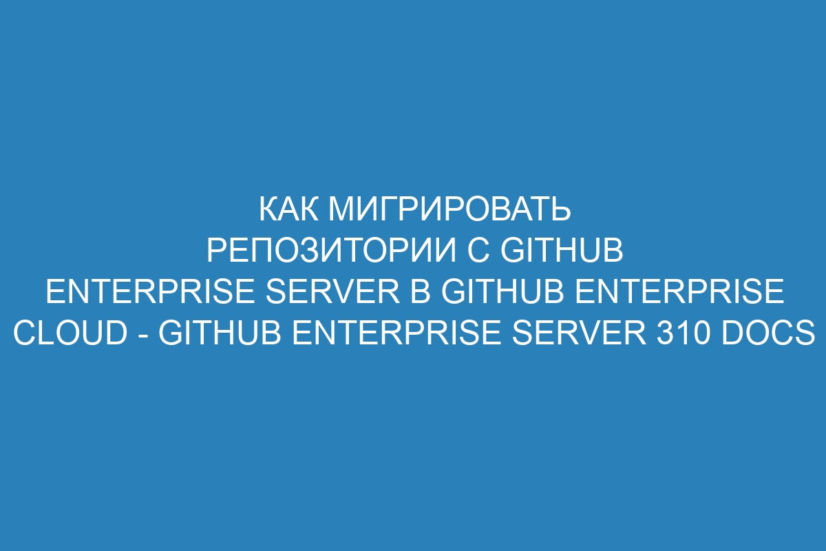 Как мигрировать репозитории с GitHub Enterprise Server в GitHub Enterprise Cloud - GitHub Enterprise Server 310 Docs