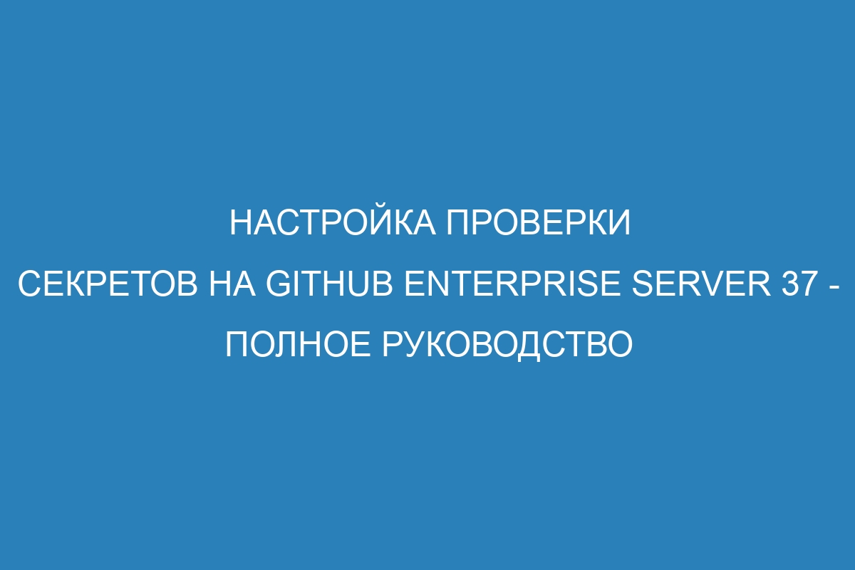 Настройка проверки секретов на GitHub Enterprise Server 37 - полное руководство