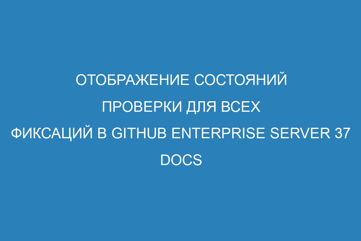 Отображение состояний проверки для всех фиксаций в GitHub Enterprise Server 37 Docs