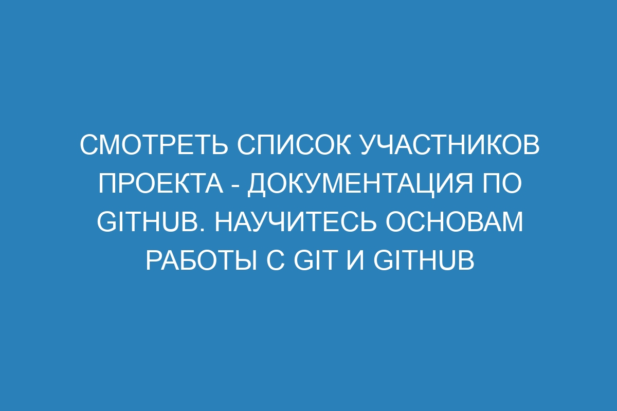 Смотреть список участников проекта - Документация по GitHub. Научитесь основам работы с Git и GitHub