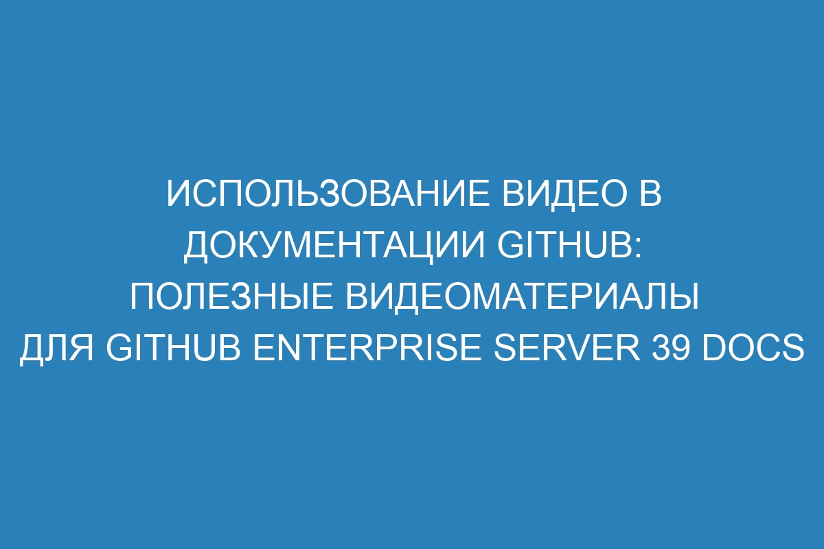 Использование видео в документации GitHub: полезные видеоматериалы для GitHub Enterprise Server 39 Docs