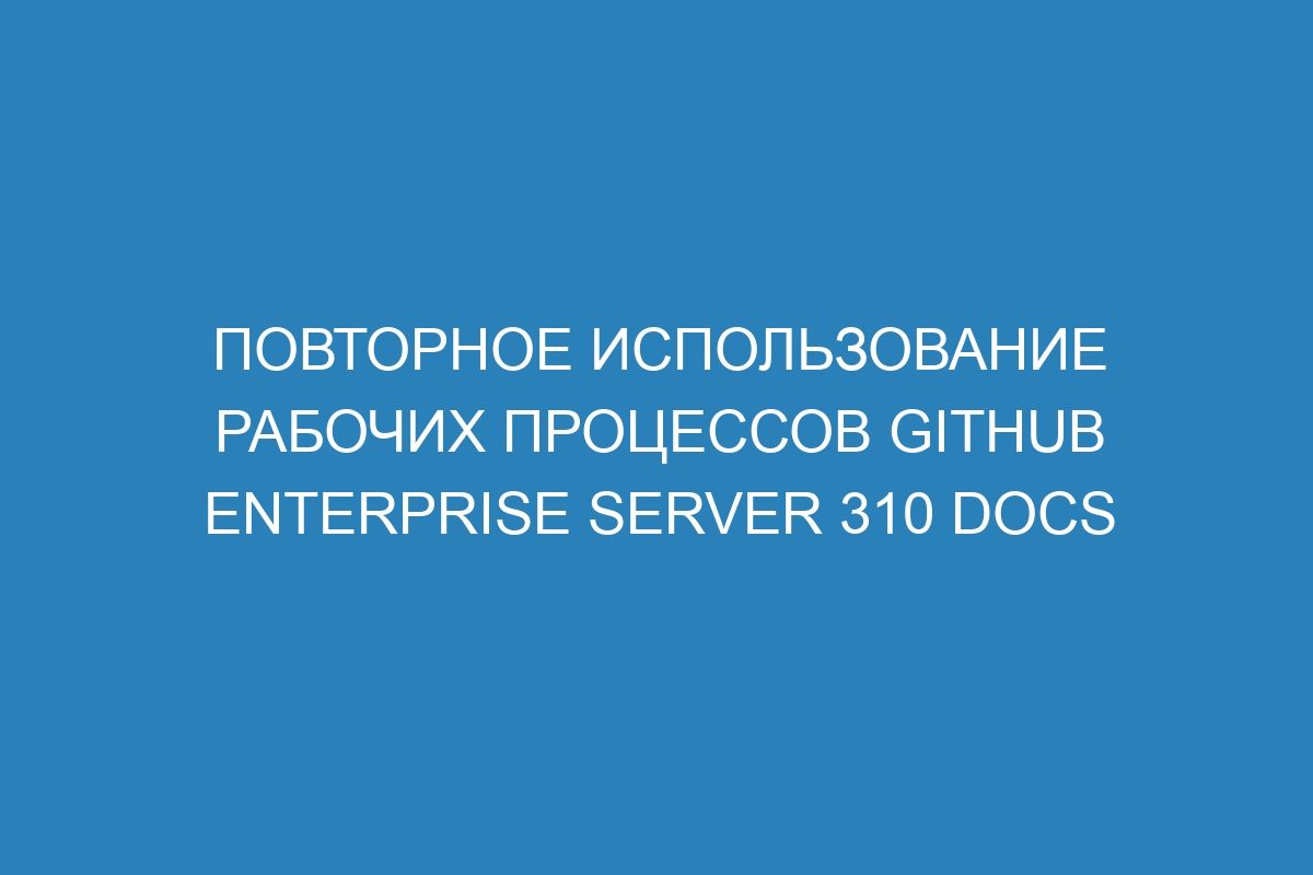 Повторное использование рабочих процессов GitHub Enterprise Server 310 Docs