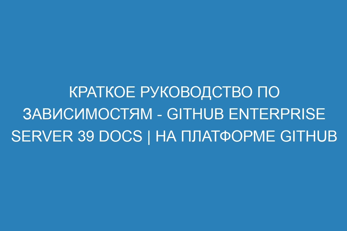 Краткое руководство по зависимостям - GitHub Enterprise Server 39 Docs | На платформе GitHub