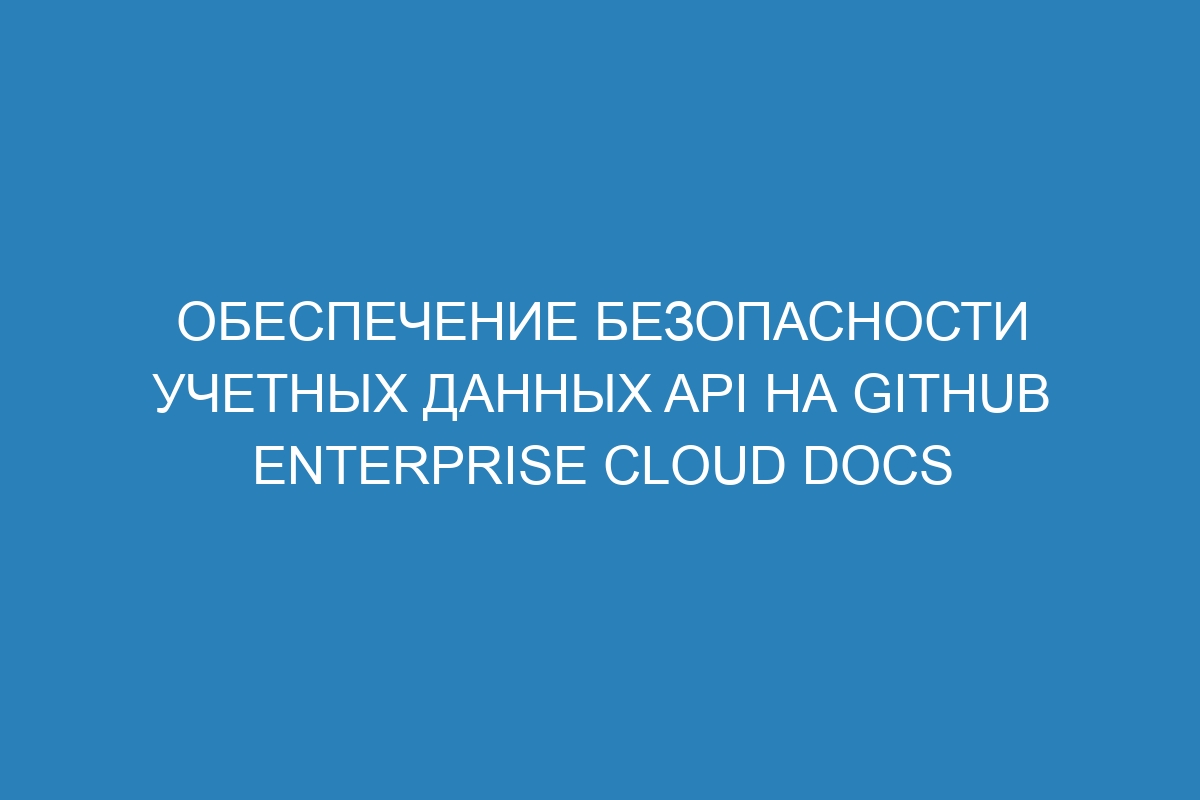 Обеспечение безопасности учетных данных API на GitHub Enterprise Cloud Docs