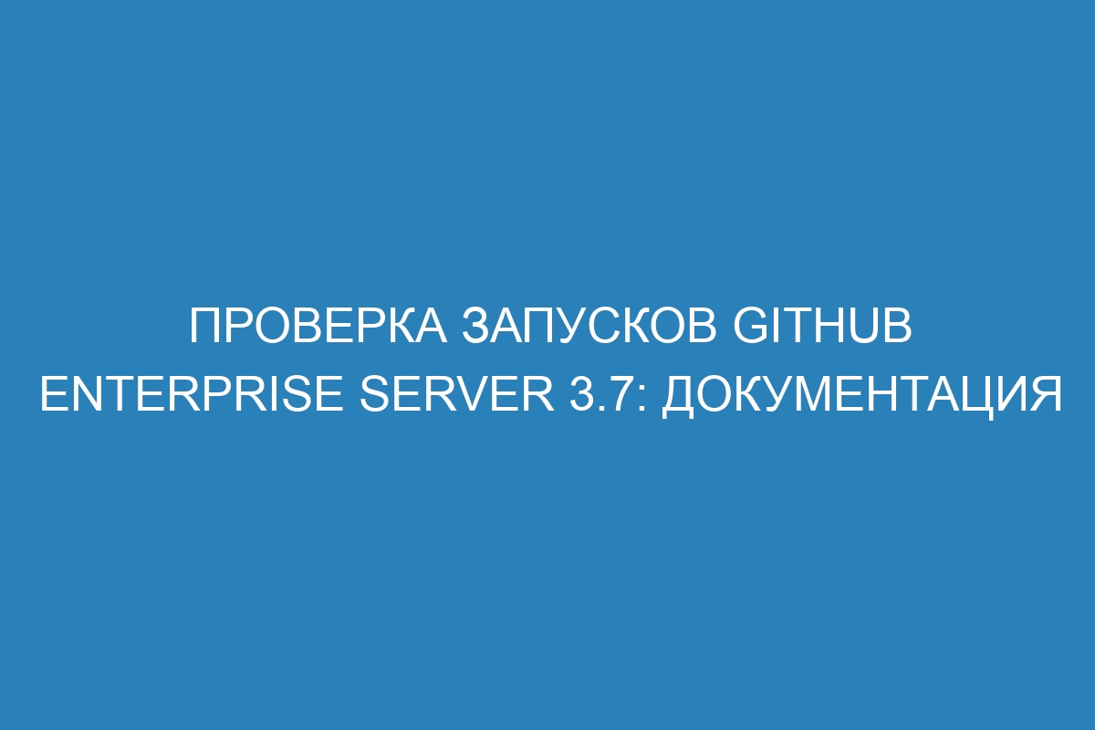 Проверка запусков GitHub Enterprise Server 3.7: документация