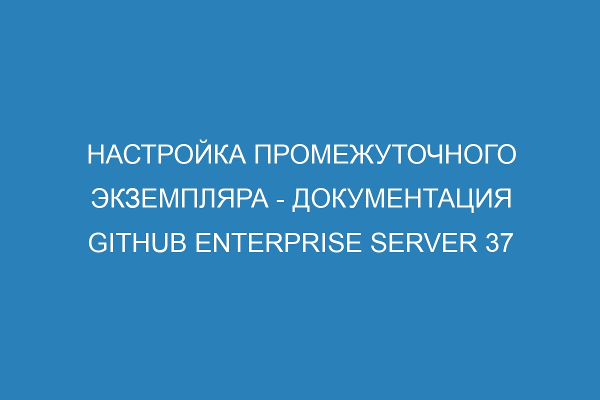 Настройка промежуточного экземпляра - документация GitHub Enterprise Server 37